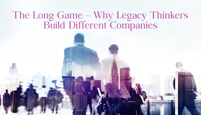 The Long Game: Why Legacy Thinkers Build Different Companies